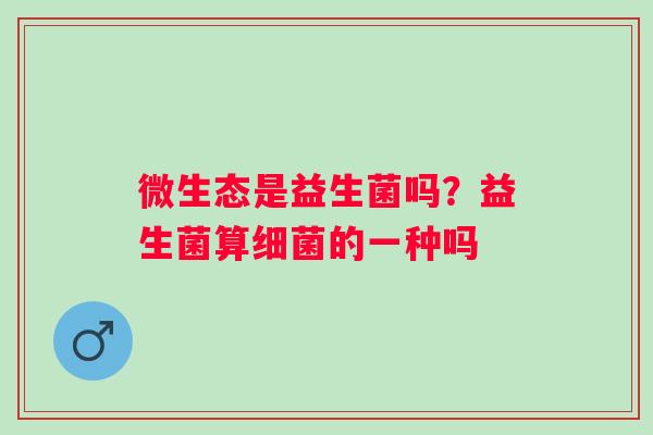 微生态是益生菌吗？益生菌算细菌的一种吗