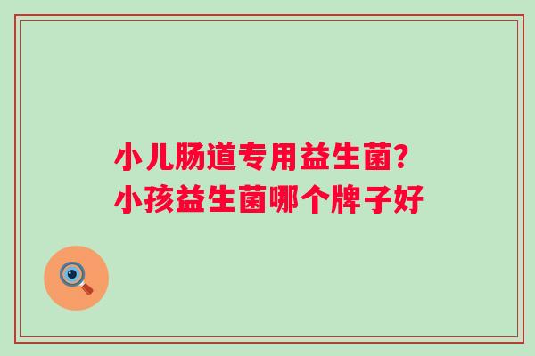 小儿肠道专用益生菌？小孩益生菌哪个牌子好