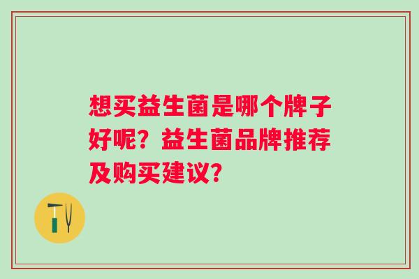 想买益生菌是哪个牌子好呢？益生菌品牌推荐及购买建议？