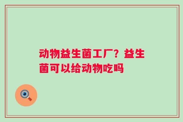 动物益生菌工厂？益生菌可以给动物吃吗