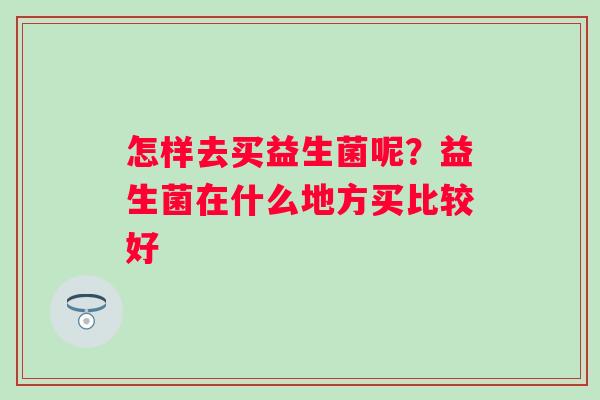 怎样去买益生菌呢？益生菌在什么地方买比较好