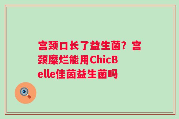 宫颈口长了益生菌？宫颈糜烂能用ChicBelle佳茵益生菌吗