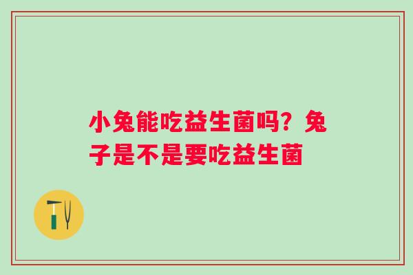 小兔能吃益生菌吗？兔子是不是要吃益生菌