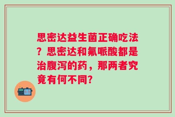 思密达益生菌正确吃法？思密达和氟哌酸都是的药，那两者究竟有何不同？