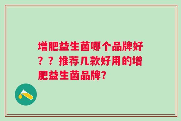 增肥益生菌哪个品牌好？？推荐几款好用的增肥益生菌品牌？