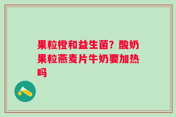 果粒橙和益生菌？酸奶果粒燕麦片牛奶要加热吗