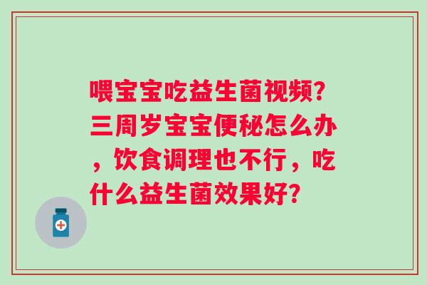 喂宝宝吃益生菌视频？三周岁宝宝怎么办，饮食调理也不行，吃什么益生菌效果好？