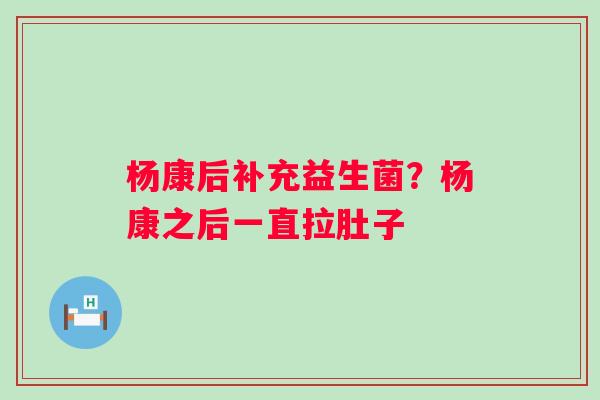 杨康后补充益生菌？杨康之后一直拉肚子