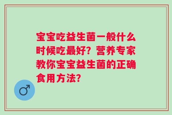 宝宝吃益生菌一般什么时候吃最好？营养专家教你宝宝益生菌的正确食用方法？