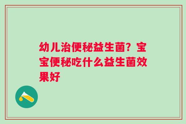 幼儿治便秘益生菌？宝宝便秘吃什么益生菌效果好