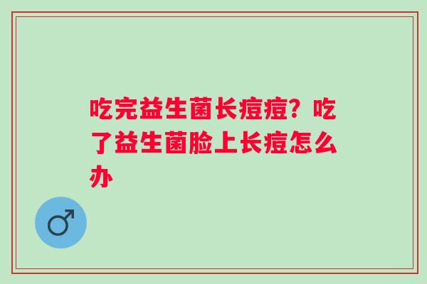 吃完益生菌长痘痘？吃了益生菌脸上长痘怎么办