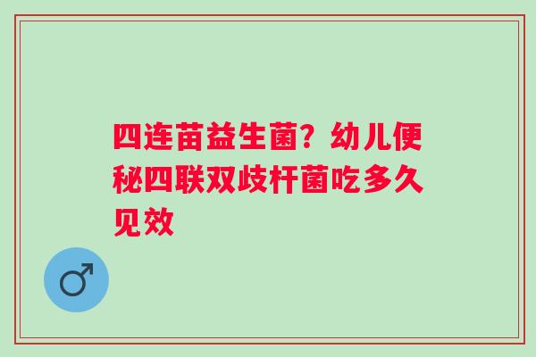 四连苗益生菌？幼儿便秘四联双歧杆菌吃多久见效