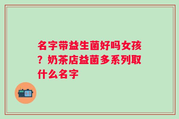 名字带益生菌好吗女孩？奶茶店益菌多系列取什么名字