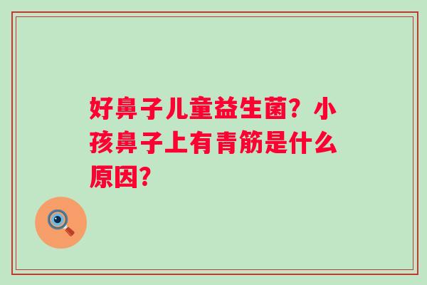 好鼻子儿童益生菌？小孩鼻子上有青筋是什么原因？