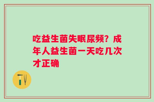 吃益生菌失眠尿频？成年人益生菌一天吃几次才正确