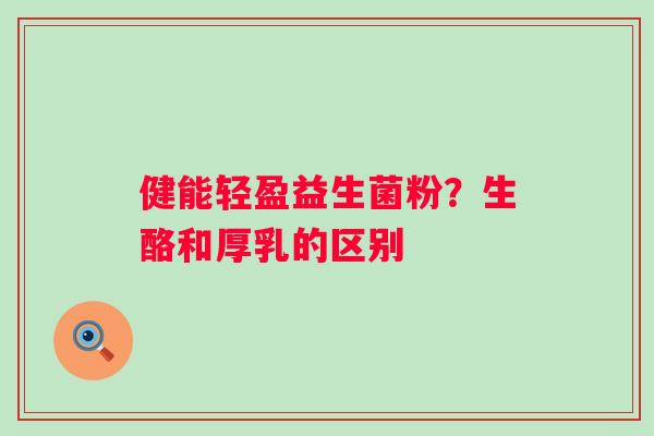 健能轻盈益生菌粉？生酪和厚乳的区别