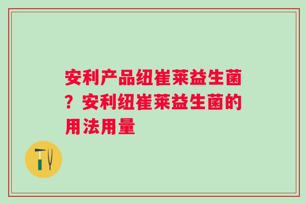 安利产品纽崔莱益生菌？安利纽崔莱益生菌的用法用量