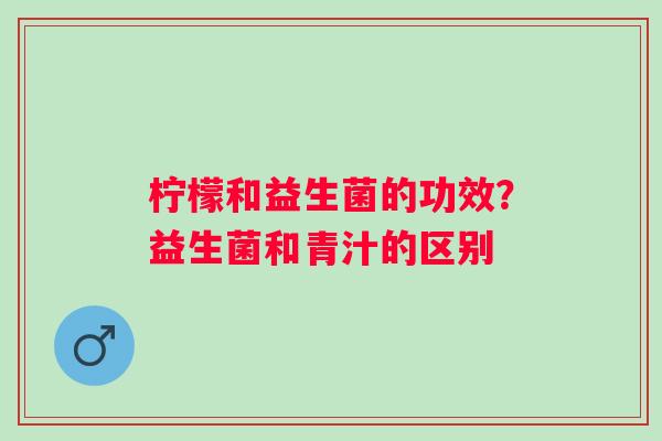 柠檬和益生菌的功效？益生菌和青汁的区别