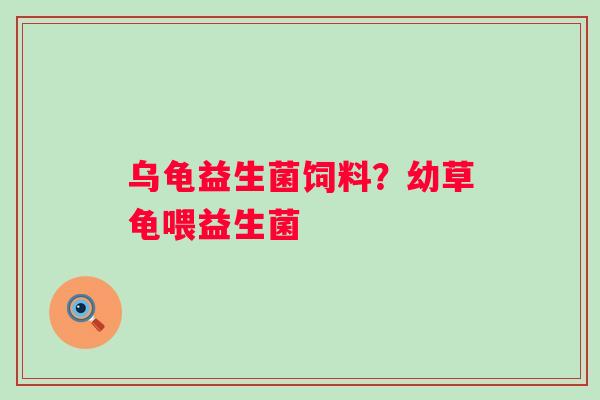 乌龟益生菌饲料？幼草龟喂益生菌