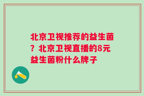 北京卫视推荐的益生菌？北京卫视直播的8元益生菌粉什么牌子