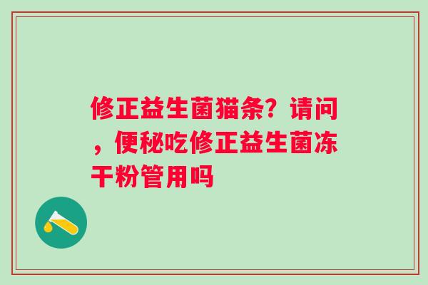 修正益生菌猫条？请问，吃修正益生菌冻干粉管用吗