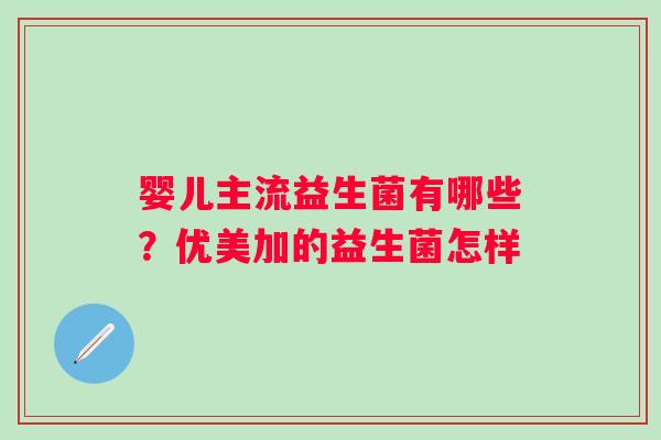 婴儿主流益生菌有哪些？优美加的益生菌怎样