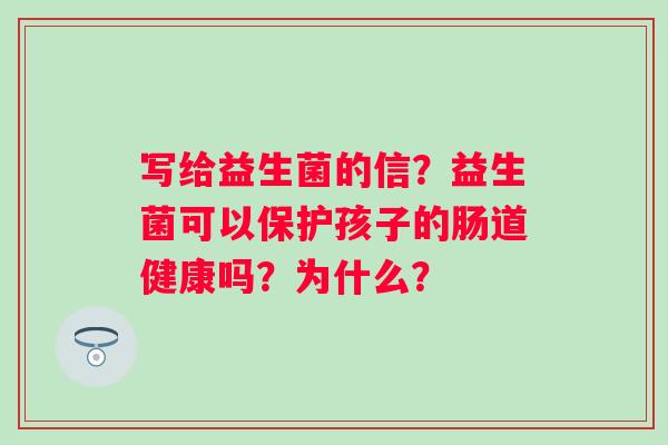 写给益生菌的信？益生菌可以保护孩子的肠道健康吗？为什么？