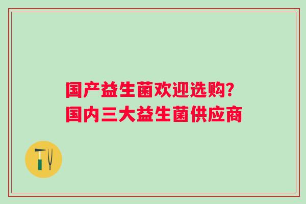 国产益生菌欢迎选购？国内三大益生菌供应商