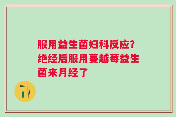 服用益生菌妇科反应？绝经后服用蔓越莓益生菌来月经了