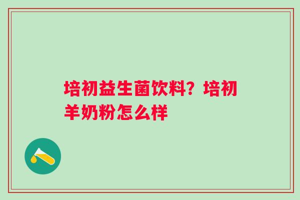 培初益生菌饮料？培初羊奶粉怎么样