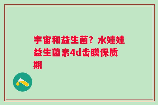 宇宙和益生菌？水娃娃益生菌素4d齿膜保质期