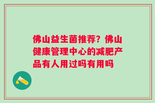 佛山益生菌推荐？佛山健康管理中心的减肥产品有人用过吗有用吗