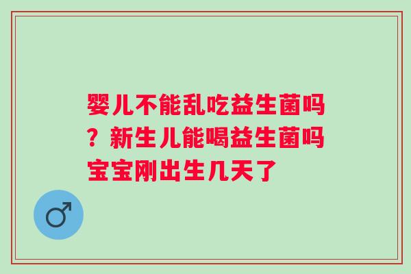 婴儿不能乱吃益生菌吗？新生儿能喝益生菌吗宝宝刚出生几天了