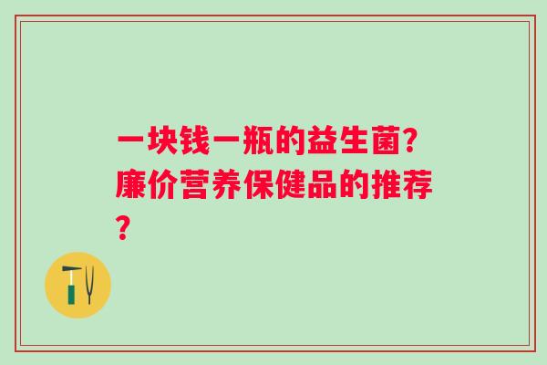 一块钱一瓶的益生菌？廉价营养保健品的推荐？