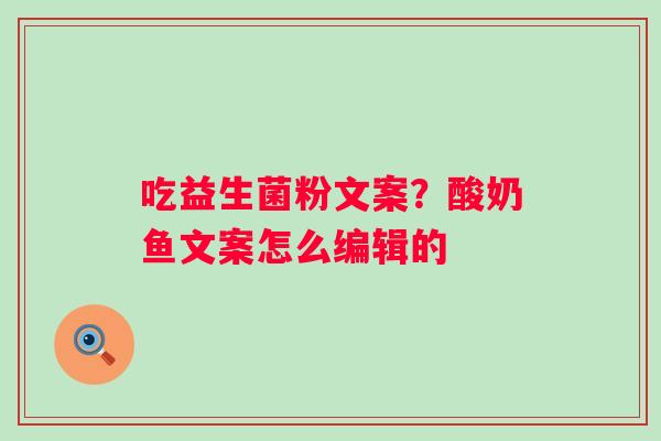吃益生菌粉文案？酸奶鱼文案怎么编辑的