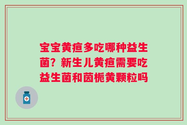 宝宝黄疸多吃哪种益生菌？新生儿黄疸需要吃益生菌和茵栀黄颗粒吗
