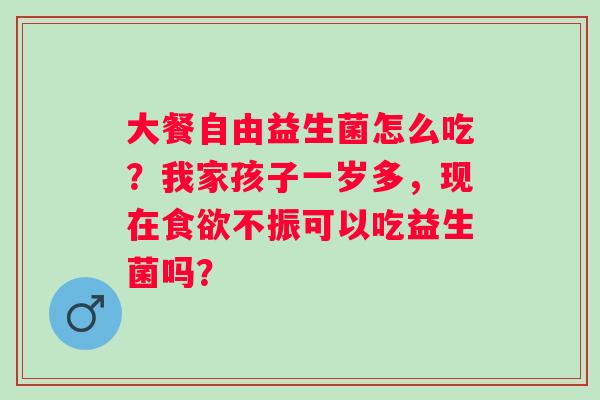 大餐自由益生菌怎么吃？我家孩子一岁多，现在食欲不振可以吃益生菌吗？