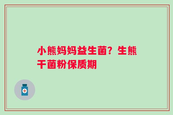 小熊妈妈益生菌？生熊干菌粉保质期