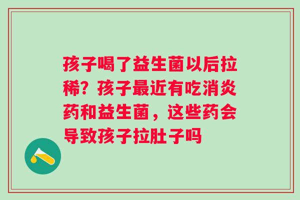 孩子喝了益生菌以后拉稀？孩子近有吃药和益生菌，这些药会导致孩子拉肚子吗