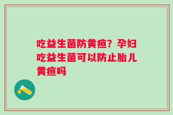 吃益生菌防黄疸？孕妇吃益生菌可以防止胎儿黄疸吗