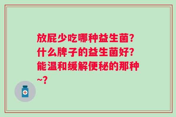放屁少吃哪种益生菌？什么牌子的益生菌好？能温和缓解便秘的那种~？