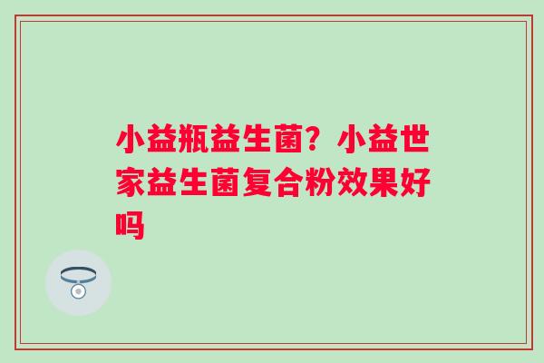 小益瓶益生菌？小益世家益生菌复合粉效果好吗