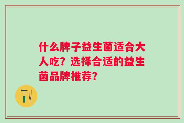 什么牌子益生菌适合大人吃？选择合适的益生菌品牌推荐？