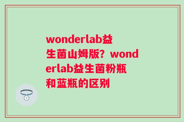 wonderlab益生菌山姆版？wonderlab益生菌粉瓶和蓝瓶的区别