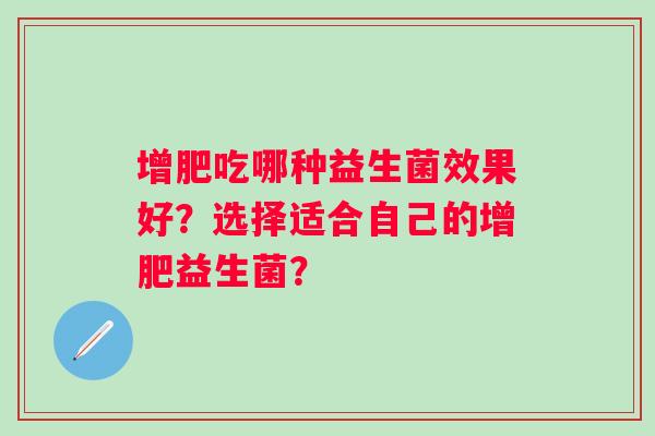 增肥吃哪种益生菌效果好？选择适合自己的增肥益生菌？
