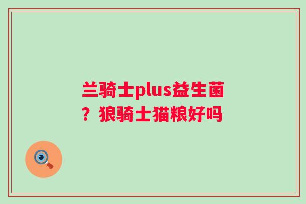 兰骑士plus益生菌？狼骑士猫粮好吗