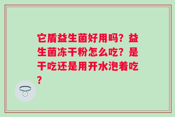 它盾益生菌好用吗？益生菌冻干粉怎么吃？是干吃还是用开水泡着吃？