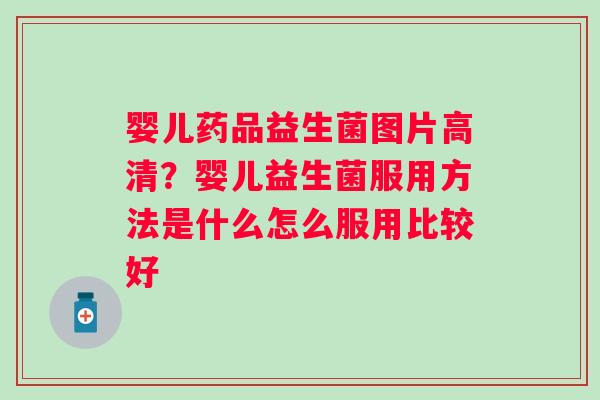 婴儿药品益生菌图片高清？婴儿益生菌服用方法是什么怎么服用比较好
