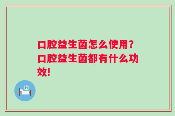 口腔益生菌怎么使用？口腔益生菌都有什么功效!