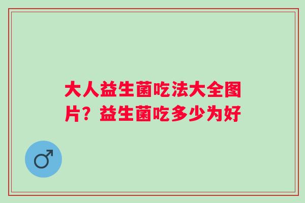 大人益生菌吃法大全图片？益生菌吃多少为好